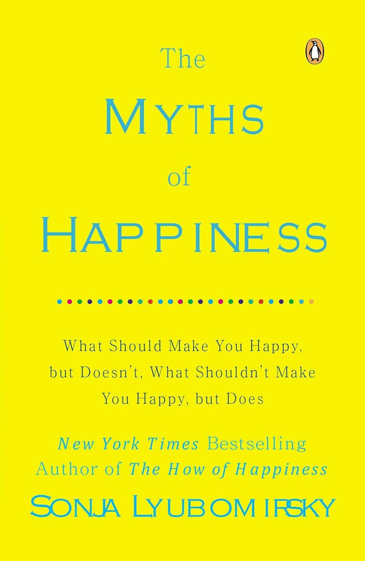 The Myths of Happiness: What Should Make You Happy, but Doesn't, What Shouldn't Make You Happy, but Does by Sonja Lyubomirsky