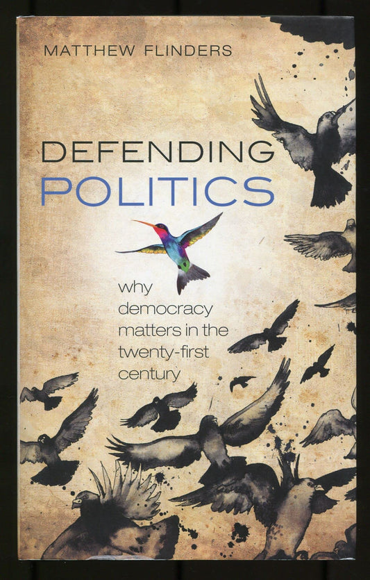 Defending Politics: Why Democracy Matters in the Twenty-First Century by Matthew V. Flinders