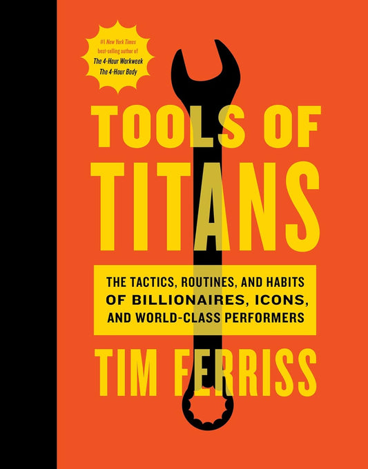 Tools Of Titans: The Tactics, Routines, and Habits of Billionaires, Icons, and World-Class Performers by Tim Ferriss