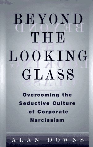 Beyond the Looking Glass: Overcoming the Seductive Culture of Corporate Narcissism by Alan Downs