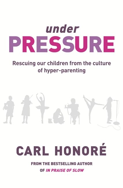 Under Pressure: Rescuing Our Children From the Culture of Hyper-Parenting by Carl