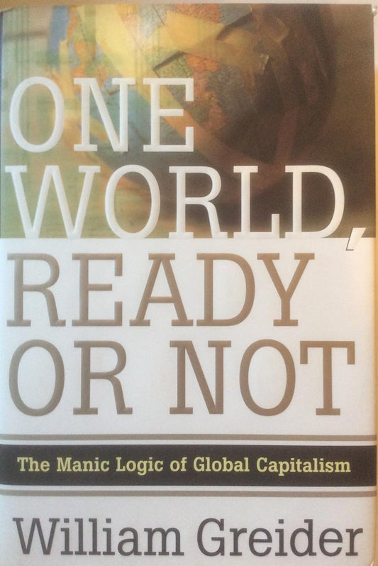 One World Ready or Not: The Manic Logic of Global Capitalism by William Greider