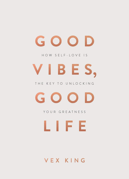 Good Vibes, Good Life: How Self-Love Is the Key to Unlocking Your Greatness by King Vex