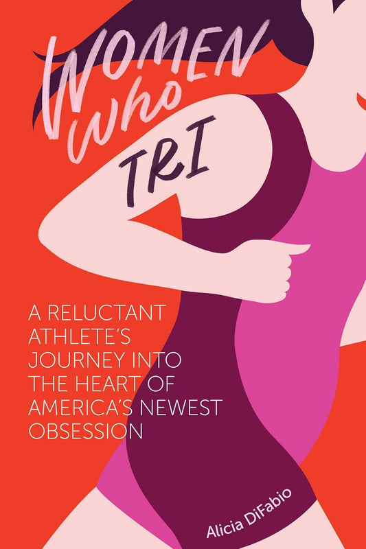 Women Who Tri: A Reluctant Athlete's Journey Into the Heart of America's Newest Obsession by DiFabio Psy D. Alicia