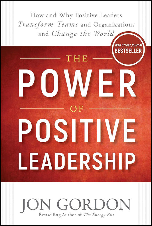 The Power of Positive Leadership: How and Why Positive Leaders Transform Teams and Organizations and Change the World (Jon Gordon) by Gordon Jon