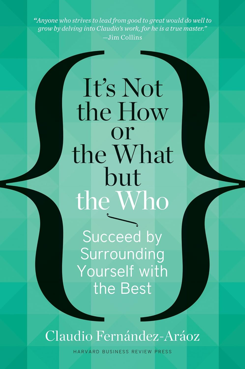 It's Not the How or the What but the Who: Succeed by Surrounding Yourself with the Best by Claudio Fernandez Araoz