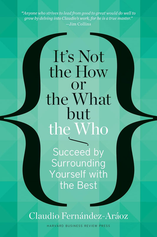 It's Not the How or the What but the Who: Succeed by Surrounding Yourself with the Best by Claudio Fernandez Araoz