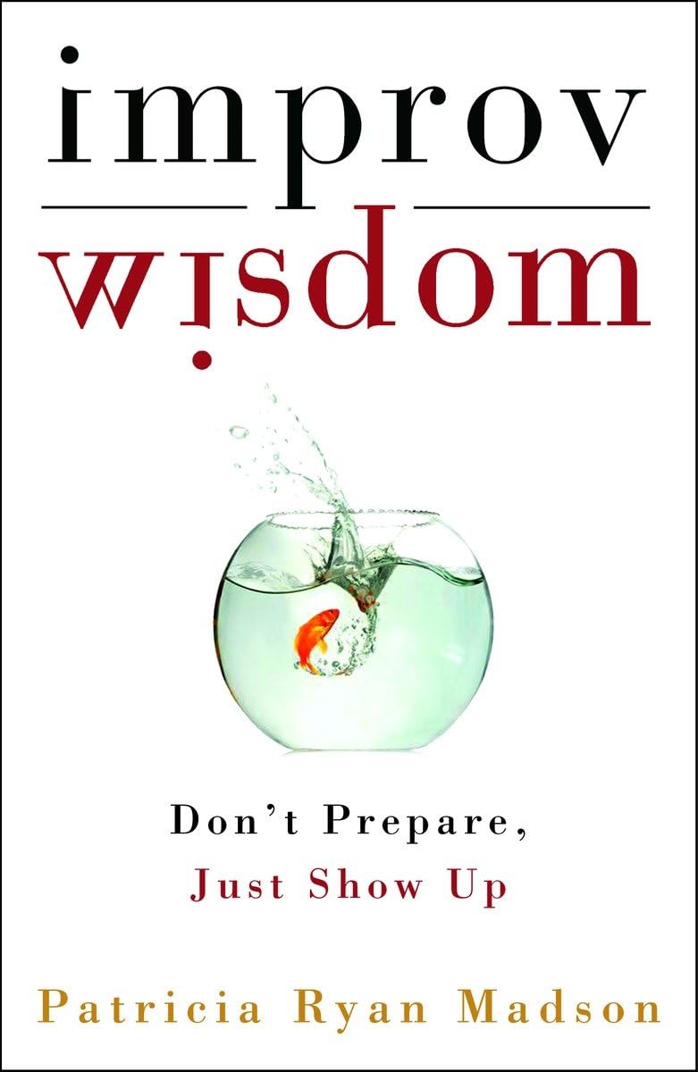 Improv Wisdom: Don't Prepare, Just Show Up by Patricia Ryan Madson