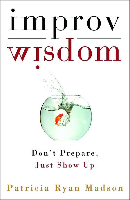 Improv Wisdom: Don't Prepare, Just Show Up by Patricia Ryan Madson