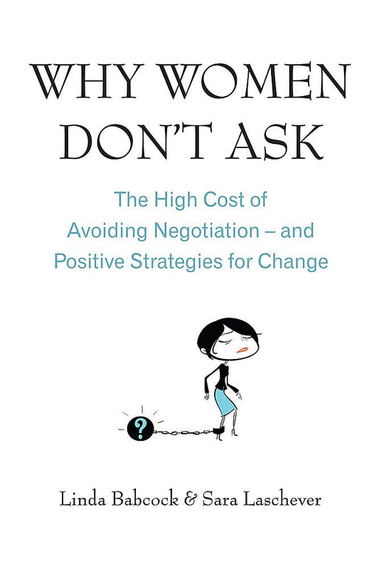 Why Women Don't Ask: The High Cost of Avoiding Negotiation, and Positive Strategies for Change by Linda Babcock | Sara Laschever