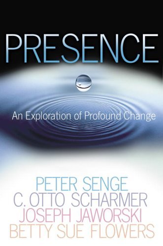 Presence: An Exploration of Profound Change in People, Organizations, and Society by Peter M. Senge | C. Otto Scharmer | Joseph Jaworski | Betty Sue Flowers